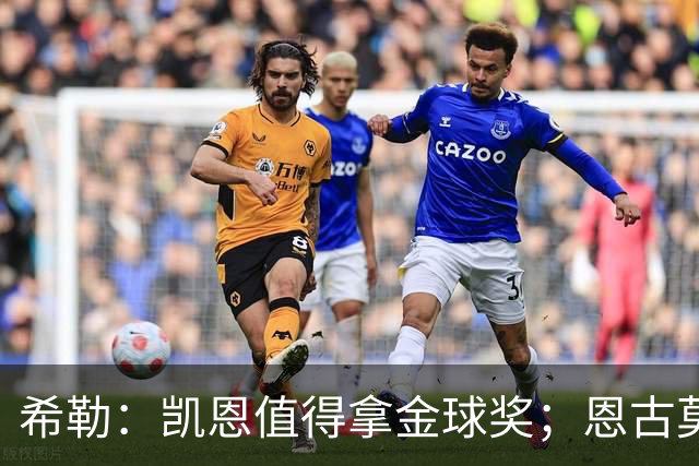 希勒：凯恩值得拿金球奖；恩古莫哈是个现象级天才