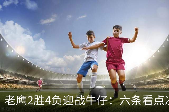 老鹰2胜4负迎战牛仔：六条看点决定能否止血