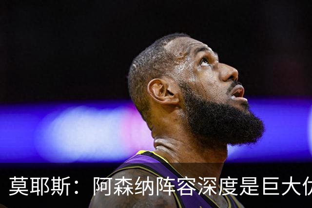 莫耶斯：阿森纳阵容深度是巨大优势，中场轮转让我们很头疼