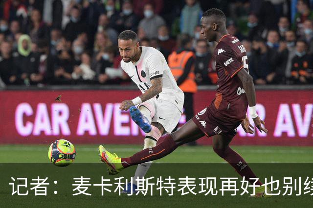 记者：麦卡利斯特表现再好也别续约，五年合同风险太大