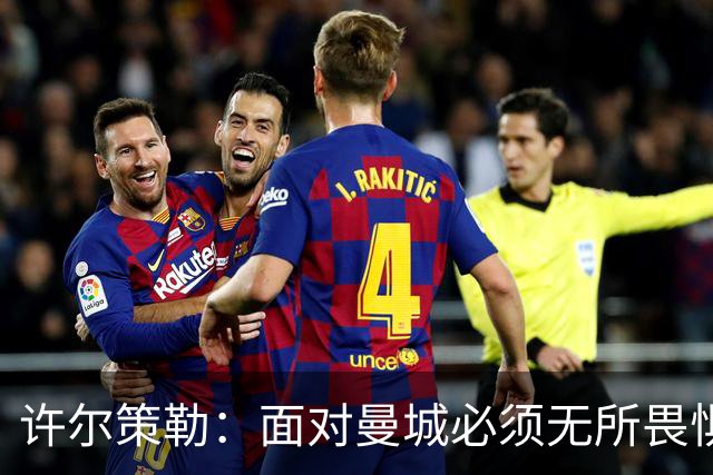 许尔策勒：面对曼城必须无所畏惧，我们有信心和他们抗衡