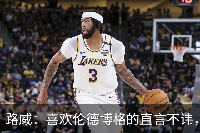 路威：喜欢伦德博格的直言不讳，NBA需要这样真实的球员