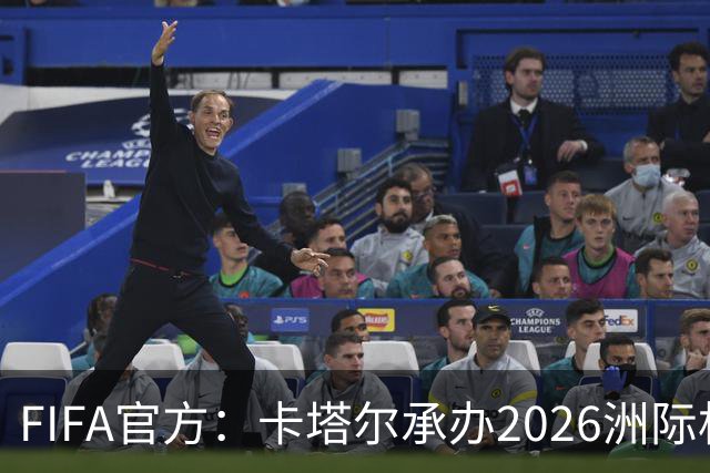 FIFA官方：卡塔尔承办2026洲际杯，欧冠冠军巴黎12月16日出战决赛